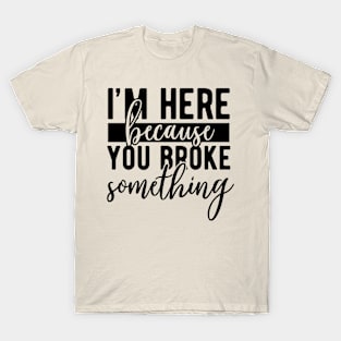 I'm here because you broke something T-Shirt